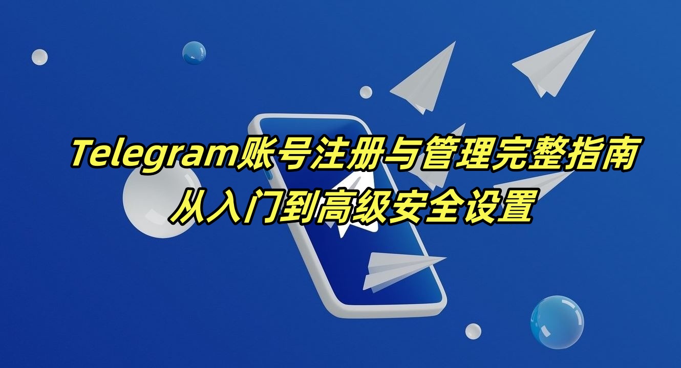 Telegram账号注册与管理完整指南：从入门到高级安全设置