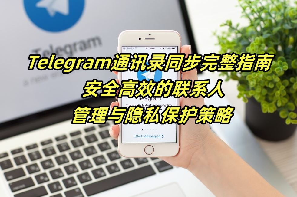 Telegram通讯录同步完整指南 - 安全高效的联系人管理与隐私保护策略
