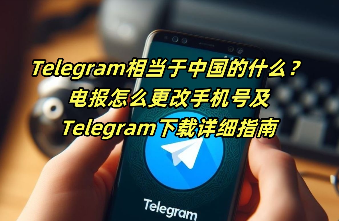Telegram相当于中国的什么？电报怎么更改手机号及Telegram下载详细指南